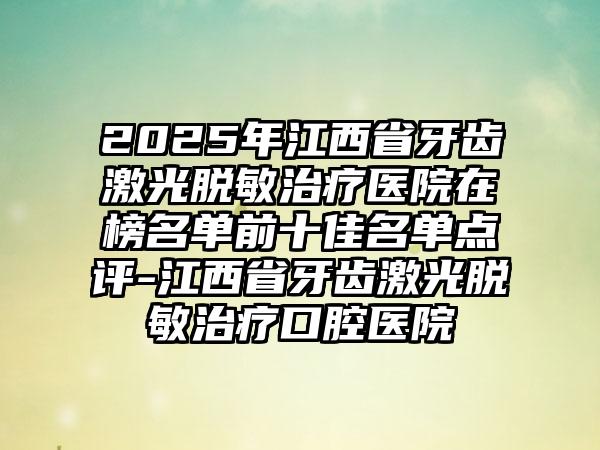 2025年江西省牙齿激光脱敏治疗医院在榜名单前十佳名单点评-江西省牙齿激光脱敏治疗口腔医院