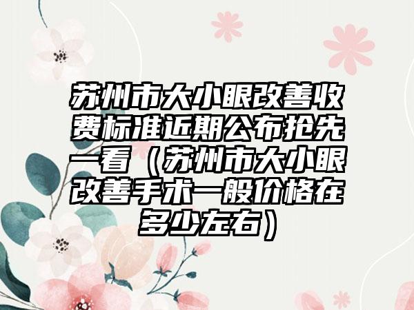 苏州市大小眼改善收费标准近期公布抢先一看（苏州市大小眼改善手术一般价格在多少左右）