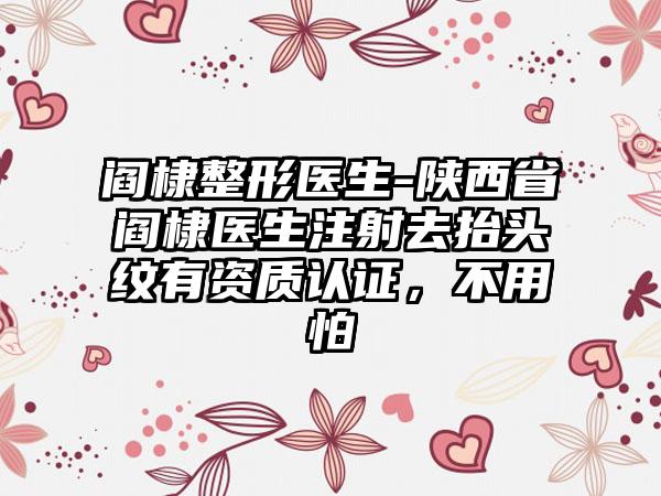 阎棣整形医生-陕西省阎棣医生注射去抬头纹有资质认证，不用怕