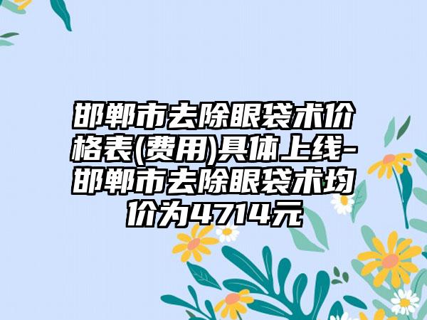 邯郸市去除眼袋术价格表(费用)具体上线-邯郸市去除眼袋术均价为4714元