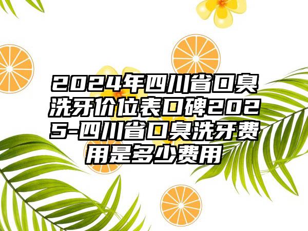 2024年四川省口臭洗牙价位表口碑2025-四川省口臭洗牙费用是多少费用