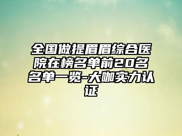 全国做提眉眉综合医院在榜名单前20名名单一览-大咖实力认证