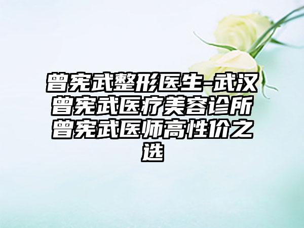 曾宪武整形医生-武汉曾宪武医疗美容诊所曾宪武医师高性价之选