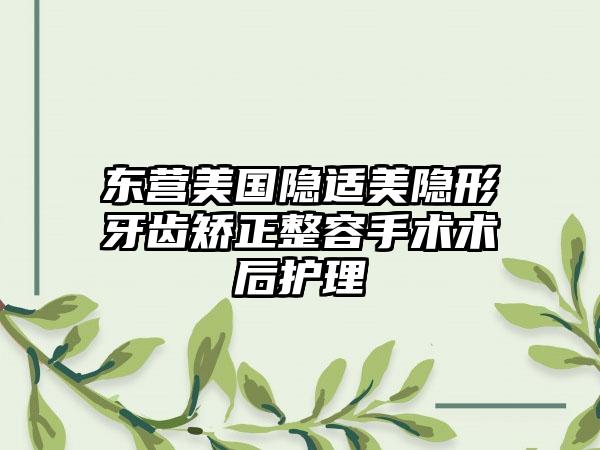 东营美国隐适美隐形牙齿矫正整容手术术后护理