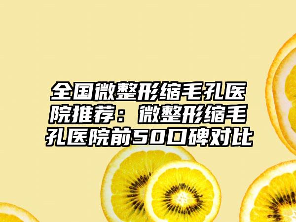 全国微整形缩毛孔医院推荐：微整形缩毛孔医院前50口碑对比