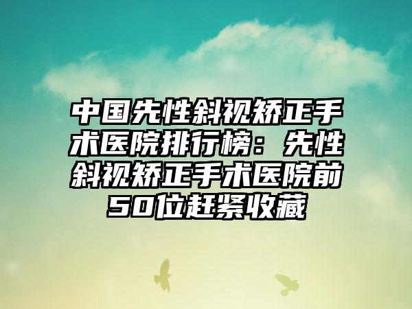 中国先性斜视矫正手术医院排行榜：先性斜视矫正手术医院前50位赶紧收藏