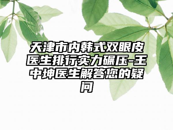 天津市内韩式双眼皮医生排行实力碾压-王中坤医生解答您的疑问