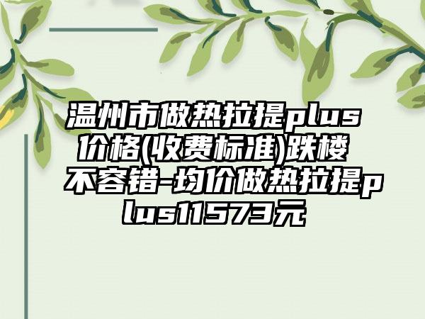 温州市做热拉提plus价格(收费标准)跌楼不容错-均价做热拉提plus11573元