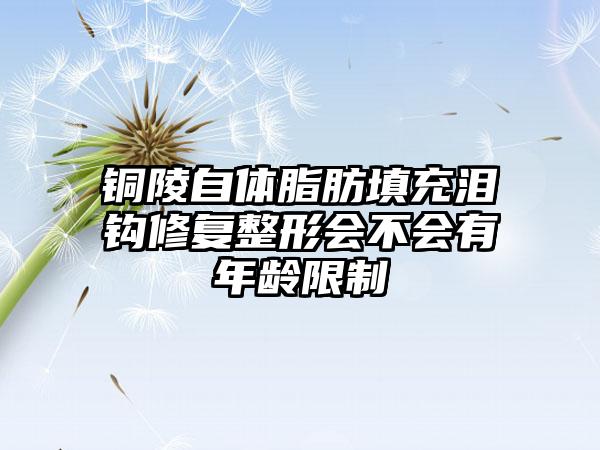 铜陵自体脂肪填充泪钩修复整形会不会有年龄限制