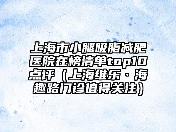 上海市小腿吸脂减肥医院在榜清单top10点评（上海维乐·海趣路门诊值得关注）