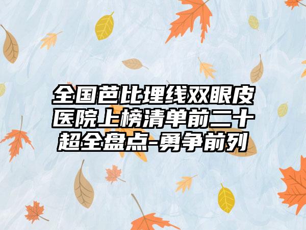 全国芭比埋线双眼皮医院上榜清单前二十超全盘点-勇争前列