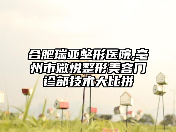 合肥瑞亚整形医院,亳州市微悦整形美容门诊部技术大比拼