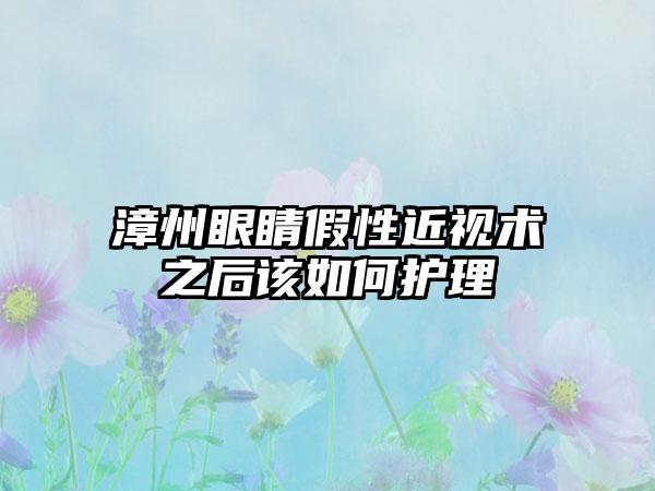 漳州眼睛假性近视术之后该如何护理