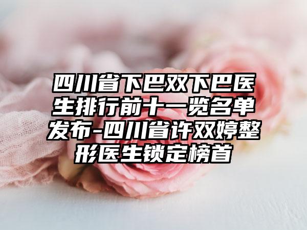 四川省下巴双下巴医生排行前十一览名单发布-四川省许双婷整形医生锁定榜首