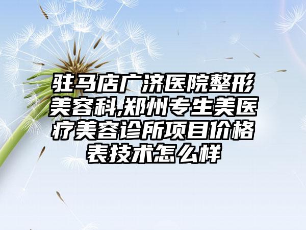 驻马店广济医院整形美容科,郑州专生美医疗美容诊所项目价格表技术怎么样