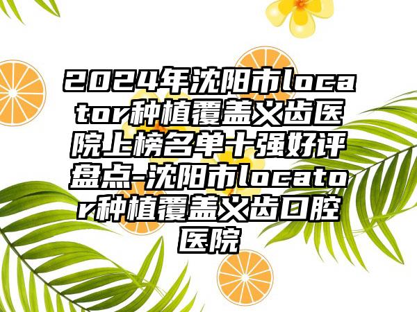 2024年沈阳市locator种植覆盖义齿医院上榜名单十强好评盘点-沈阳市locator种植覆盖义齿口腔医院