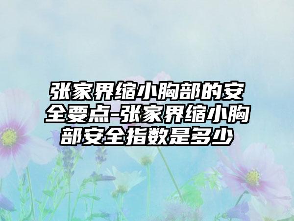 张家界缩小胸部的安全要点-张家界缩小胸部安全指数是多少