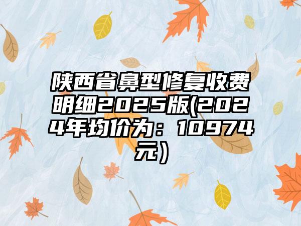 陕西省鼻型修复收费明细2025版(2024年均价为：10974元）