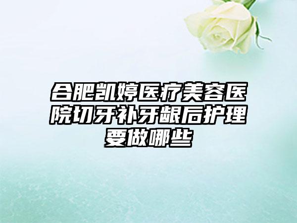 合肥凯婷医疗美容医院切牙补牙龈后护理要做哪些