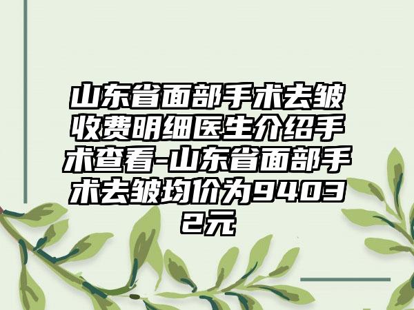 山东省面部手术去皱收费明细医生介绍手术查看-山东省面部手术去皱均价为94032元