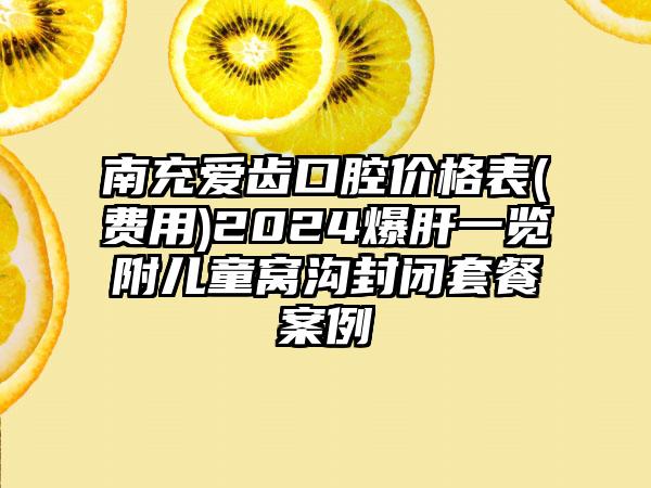 南充爱齿口腔价格表(费用)2024爆肝一览附儿童窝沟封闭套餐案例