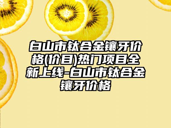 白山市钛合金镶牙价格(价目)热门项目全新上线-白山市钛合金镶牙价格