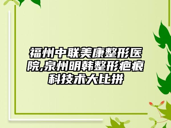 福州中联美康整形医院,泉州明韩整形疤痕科技术大比拼