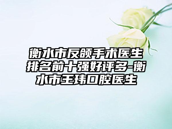 衡水市反颌手术医生排名前十强好评多-衡水市王玮口腔医生