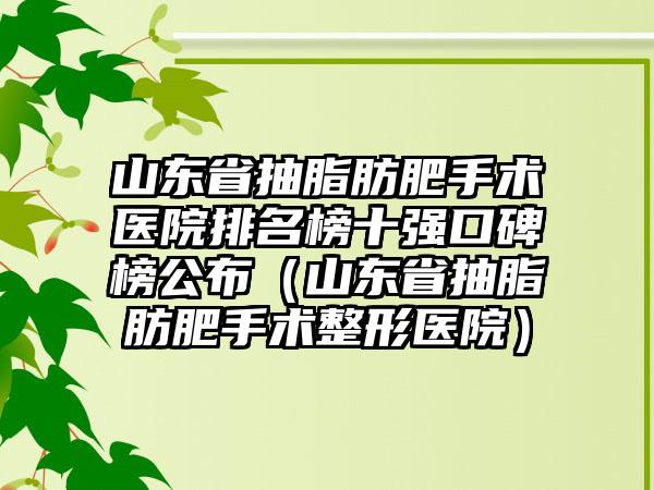 山东省抽脂肪肥手术医院排名榜十强口碑榜公布（山东省抽脂肪肥手术整形医院）