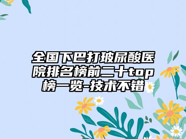 全国下巴打玻尿酸医院排名榜前二十top榜一览-技术不错