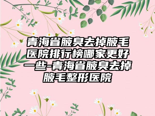 青海省腋臭去掉腋毛医院排行榜哪家更好一些-青海省腋臭去掉腋毛整形医院