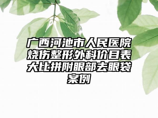 广西河池市人民医院烧伤整形外科价目表大比拼附眼部去眼袋案例