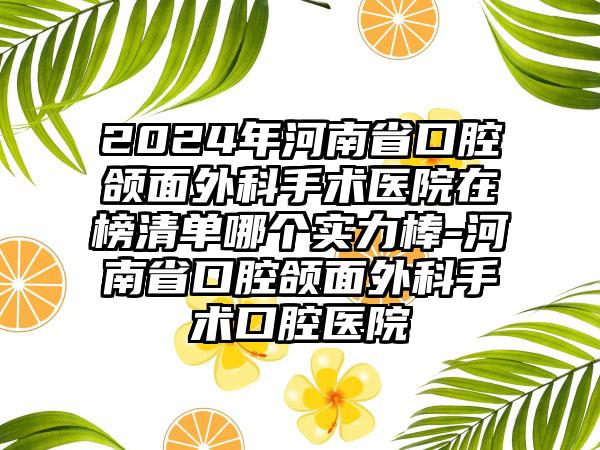 2024年河南省口腔颌面外科手术医院在榜清单哪个实力棒-河南省口腔颌面外科手术口腔医院