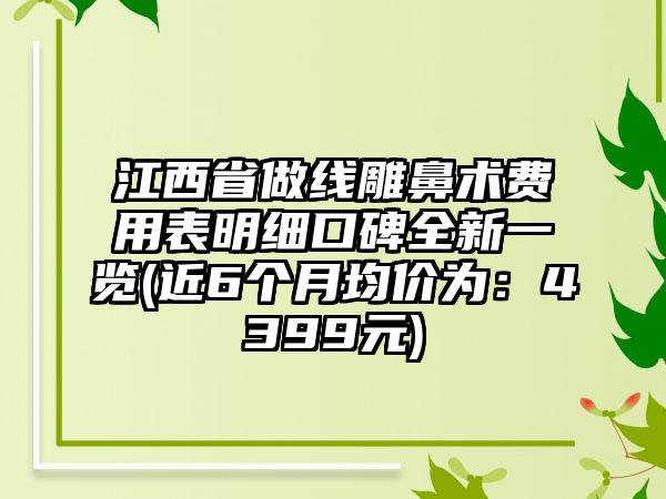 江西省做线雕鼻术费用表明细口碑全新一览(近6个月均价为：4399元)