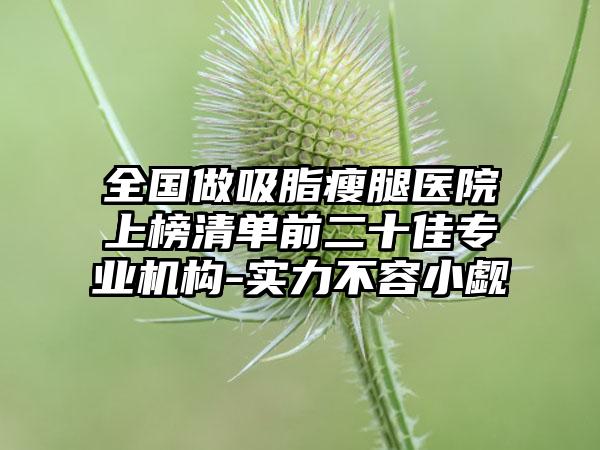 全国做吸脂瘦腿医院上榜清单前二十佳专业机构-实力不容小觑