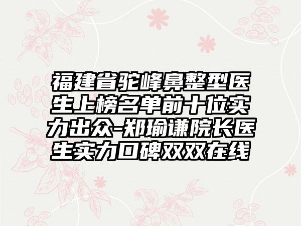 福建省驼峰鼻整型医生上榜名单前十位实力出众-郑瑜谦院长医生实力口碑双双在线