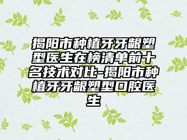 揭阳市种植牙牙龈塑型医生在榜清单前十名技术对比-揭阳市种植牙牙龈塑型口腔医生