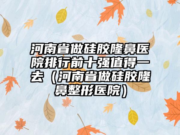 河南省做硅胶隆鼻医院排行前十强值得一去（河南省做硅胶隆鼻整形医院）