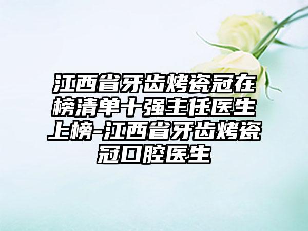 江西省牙齿烤瓷冠在榜清单十强主任医生上榜-江西省牙齿烤瓷冠口腔医生