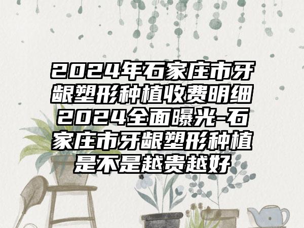 2024年石家庄市牙龈塑形种植收费明细2024全面曝光-石家庄市牙龈塑形种植是不是越贵越好