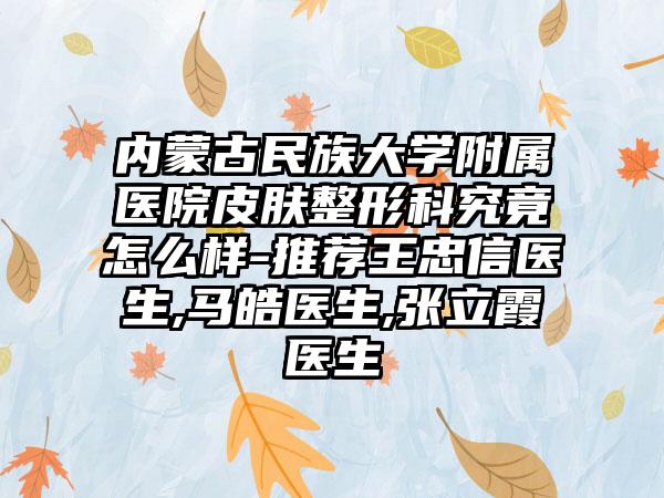 内蒙古民族大学附属医院皮肤整形科究竟怎么样-推荐王忠信医生,马皓医生,张立霞医生