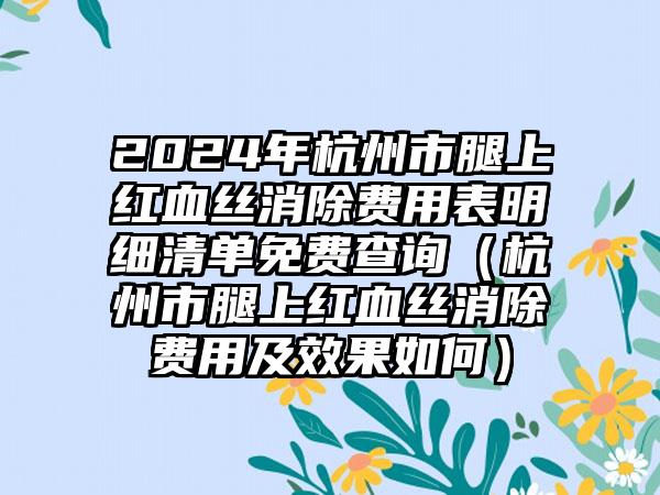 2024年杭州市腿上红血丝消除费用表明细清单免费查询（杭州市腿上红血丝消除费用及效果如何）