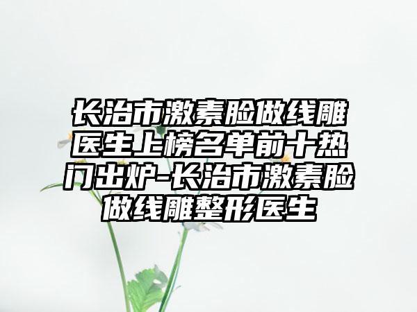 长治市激素脸做线雕医生上榜名单前十热门出炉-长治市激素脸做线雕整形医生