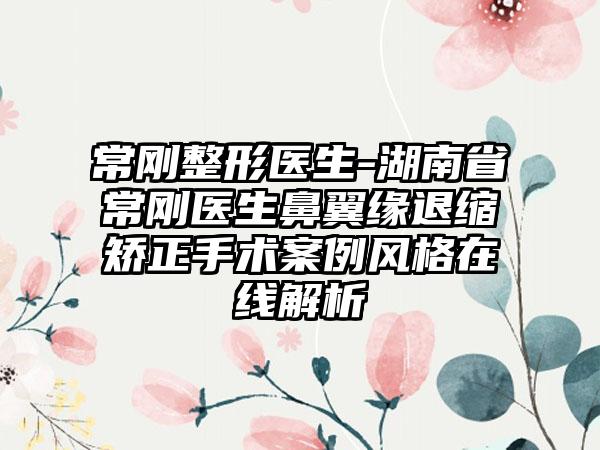 常刚整形医生-湖南省常刚医生鼻翼缘退缩矫正手术案例风格在线解析