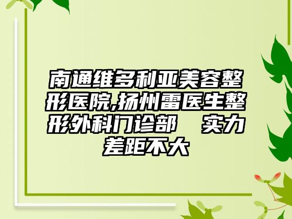 南通维多利亚美容整形医院,扬州雷医生整形外科门诊部　　​实力差距不大