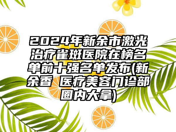 2024年新余市激光治疗雀斑医院在榜名单前十强名单发布(新余香溋医疗美容门诊部圈内大拿)