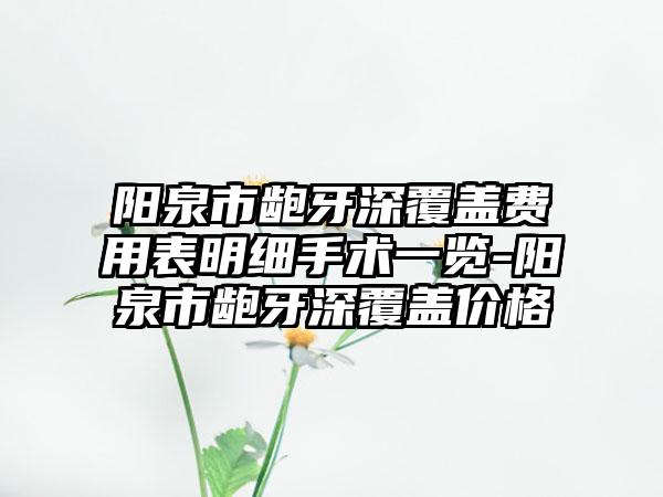 阳泉市龅牙深覆盖费用表明细手术一览-阳泉市龅牙深覆盖价格