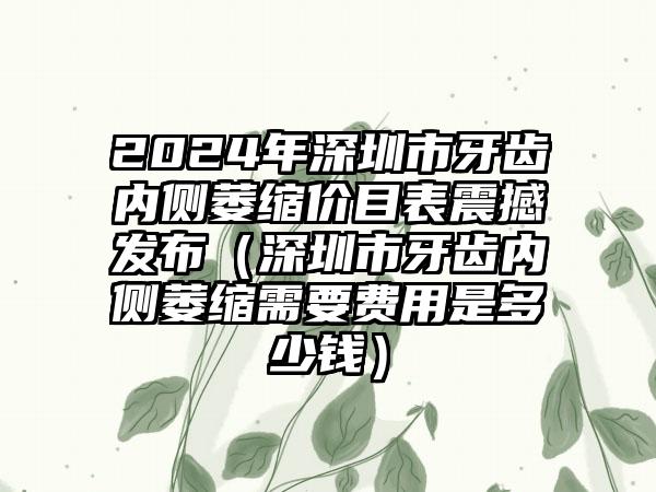 2024年深圳市牙齿内侧萎缩价目表震撼发布（深圳市牙齿内侧萎缩需要费用是多少钱）