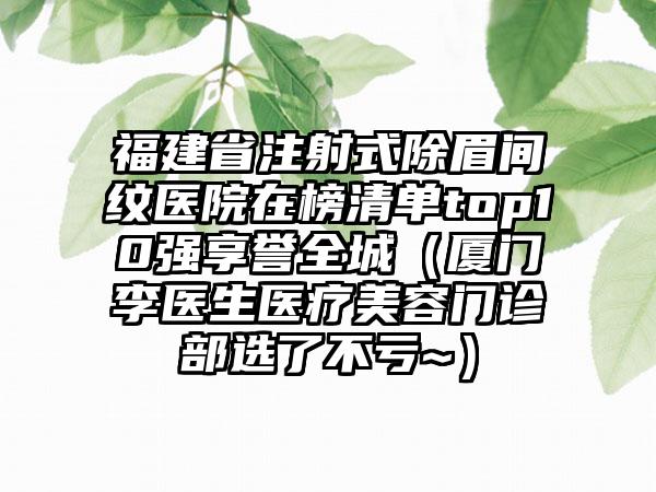 福建省注射式除眉间纹医院在榜清单top10强享誉全城（厦门李医生医疗美容门诊部选了不亏~）