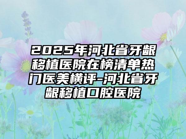 2025年河北省牙龈移植医院在榜清单热门医美横评-河北省牙龈移植口腔医院